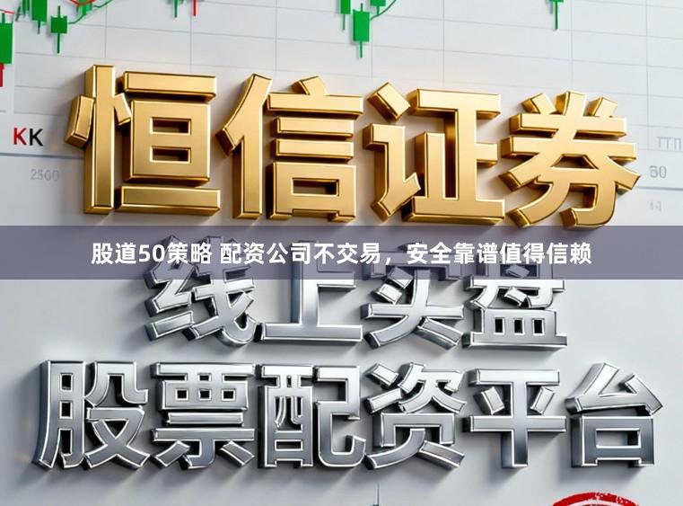 股道50策略 配资公司不交易，安全靠谱值得信赖