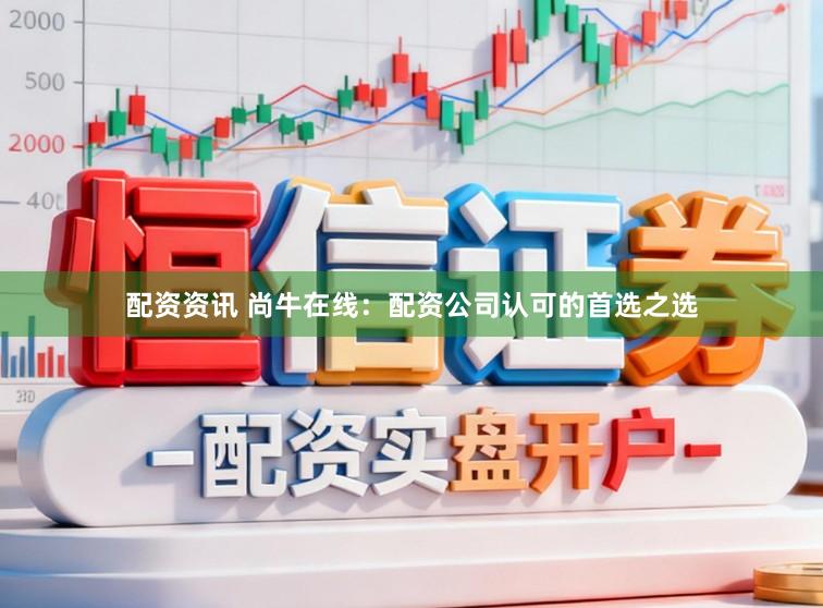 配资资讯 尚牛在线：配资公司认可的首选之选