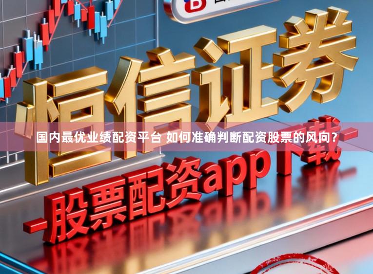 国内最优业绩配资平台 如何准确判断配资股票的风向？