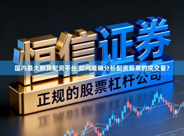 国内最大期货配资平台 如何准确分析配资股票的成交量？