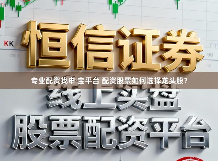 专业配资找申 宝平台 配资股票如何选择龙头股？