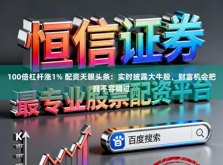 100倍杠杆涨1% 配资天眼头条：实时披露大牛股，财富机会把握不容错过