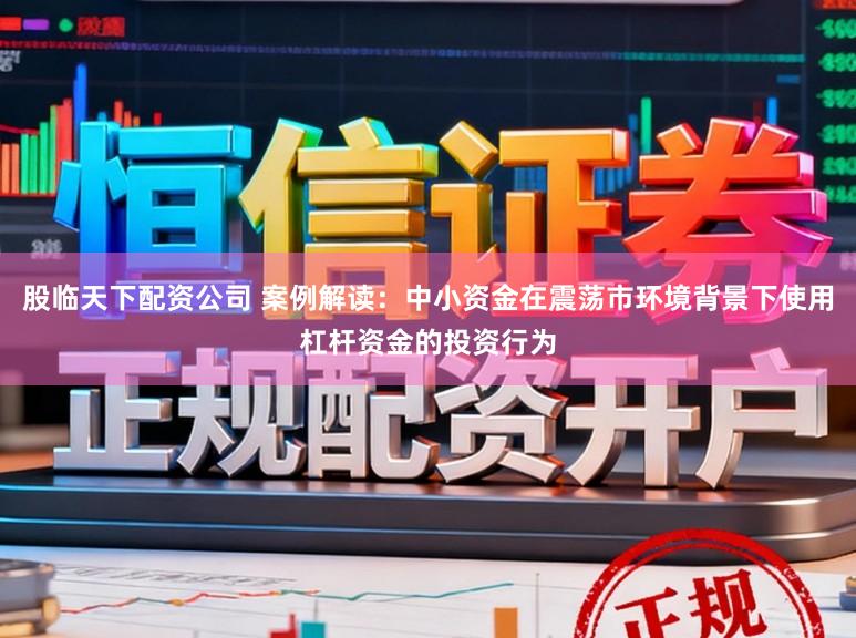 股临天下配资公司 案例解读：中小资金在震荡市环境背景下使用杠杆资金的投资行为