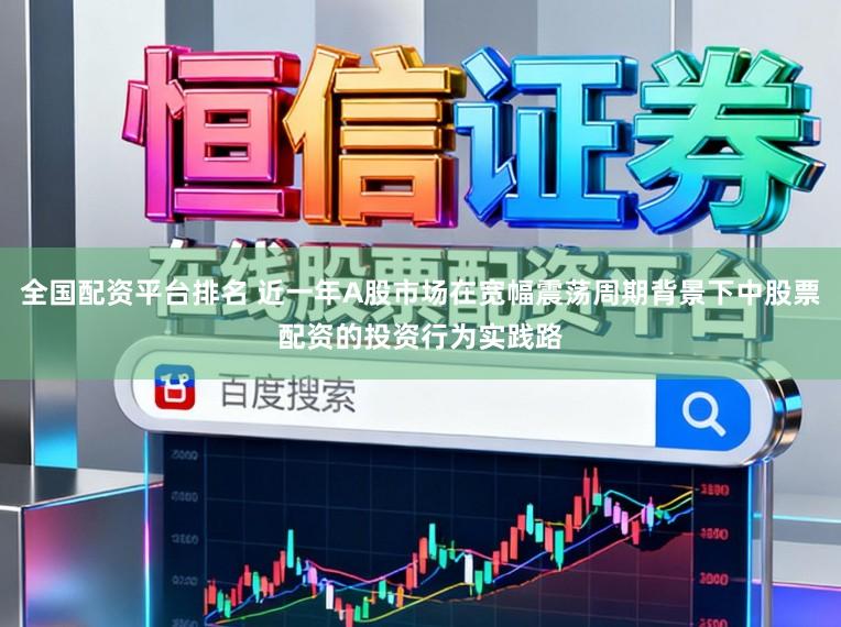 全国配资平台排名 近一年A股市场在宽幅震荡周期背景下中股票配资的投资行为实践路