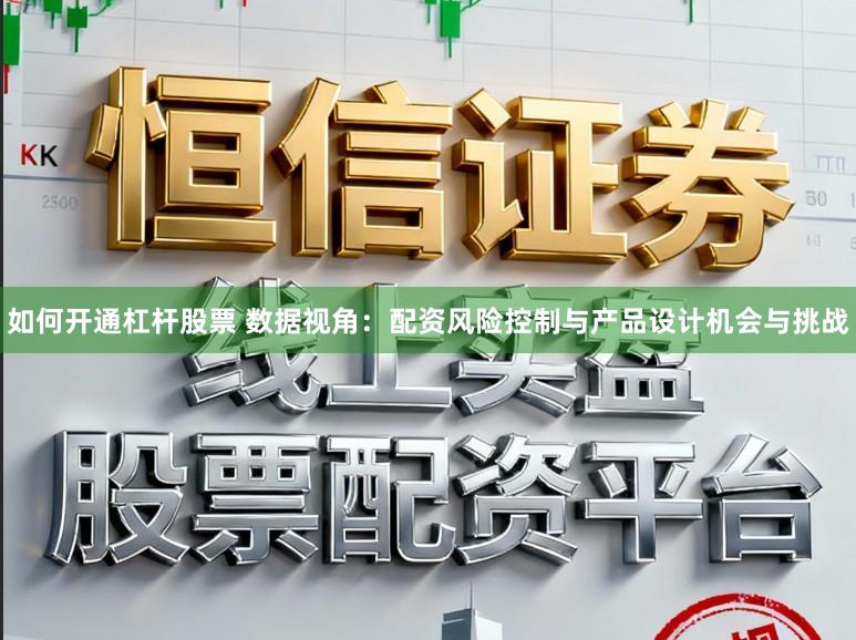 如何开通杠杆股票 数据视角：配资风险控制与产品设计机会与挑战