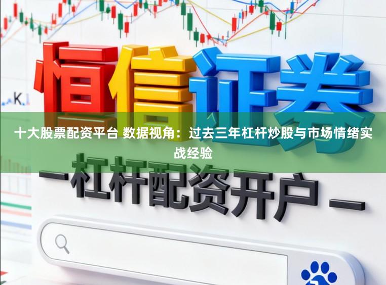 十大股票配资平台 数据视角：过去三年杠杆炒股与市场情绪实战经验