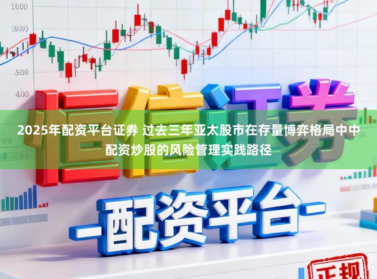 2025年配资平台证券 过去三年亚太股市在存量博弈格局中中配资炒股的风险管理实践路径
