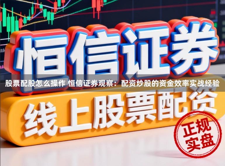股票配股怎么操作 恒信证券观察:配资炒股的资金效率实战经验