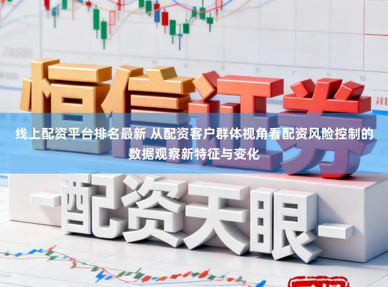 线上配资平台排名最新 从配资客户群体视角看配资风险控制的数据观察新特征与变化