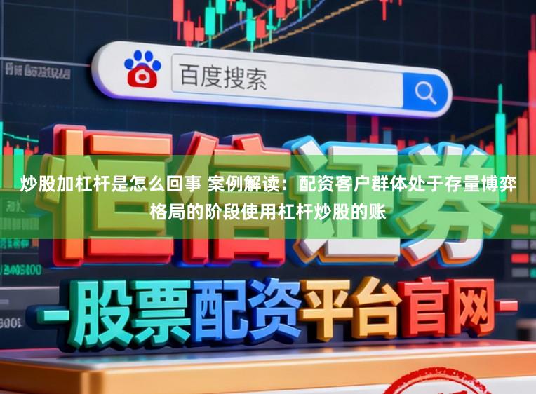 炒股加杠杆是怎么回事 案例解读：配资客户群体处于存量博弈格局的阶段使用杠杆炒股的账