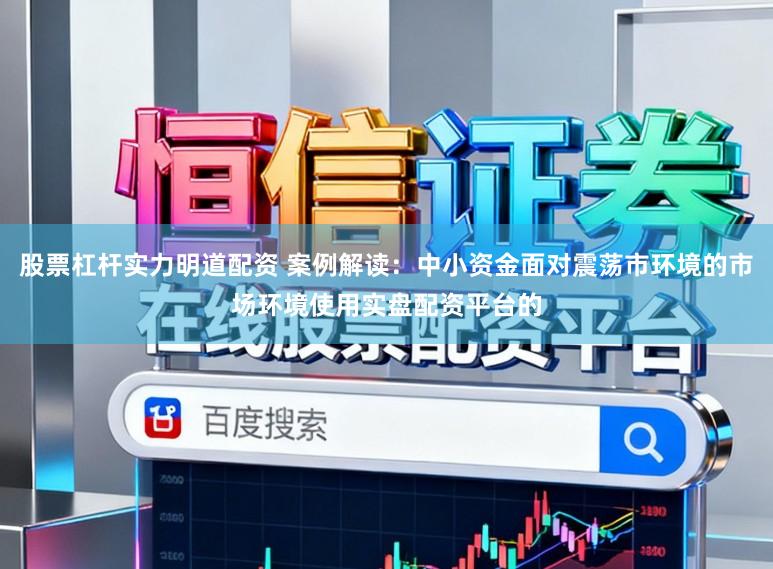 股票杠杆实力明道配资 案例解读：中小资金面对震荡市环境的市场环境使用实盘配资平台的
