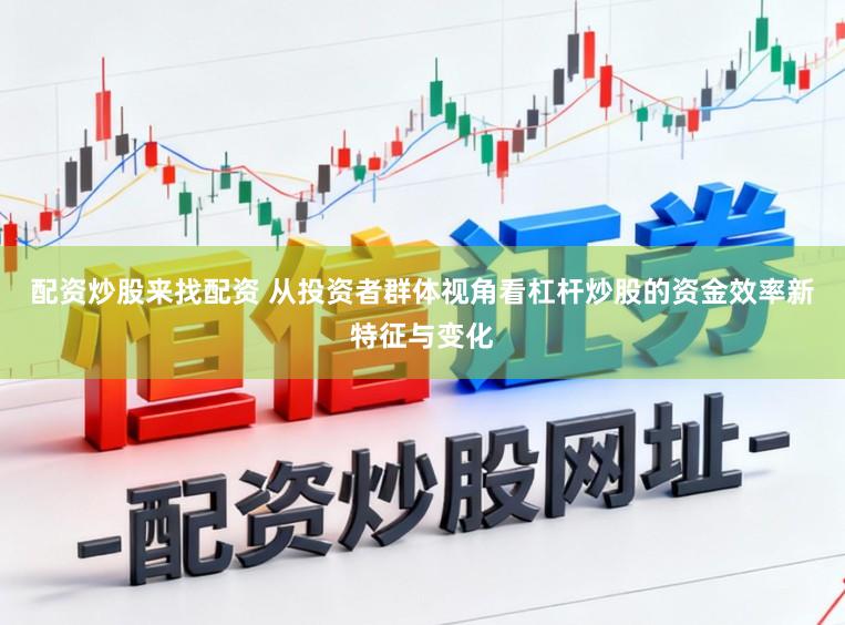 配资炒股来找配资 从投资者群体视角看杠杆炒股的资金效率新特征与变化