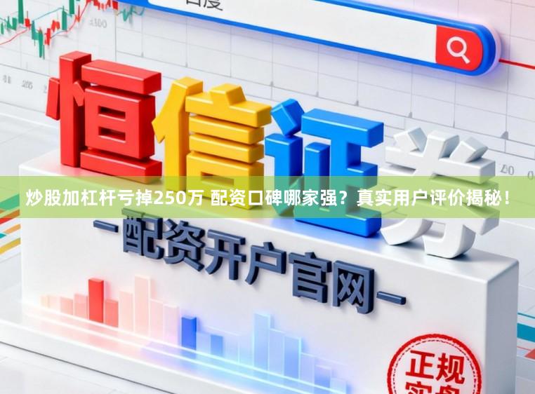 炒股加杠杆亏掉250万 配资口碑哪家强？真实用户评价揭秘！