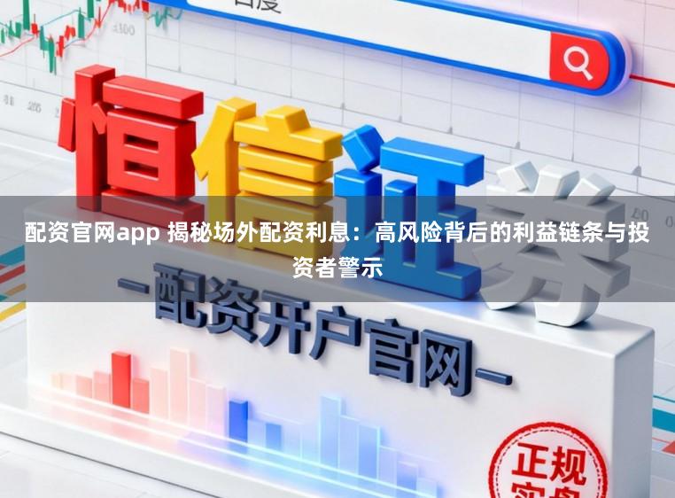 配资官网app 揭秘场外配资利息：高风险背后的利益链条与投资者警示