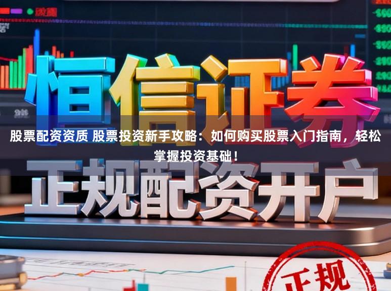 股票配资资质 股票投资新手攻略：如何购买股票入门指南，轻松掌握投资基础！