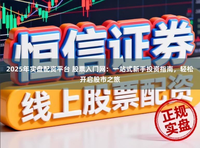 2025年实盘配资平台 股票入门网：一站式新手投资指南，轻松开启股市之旅