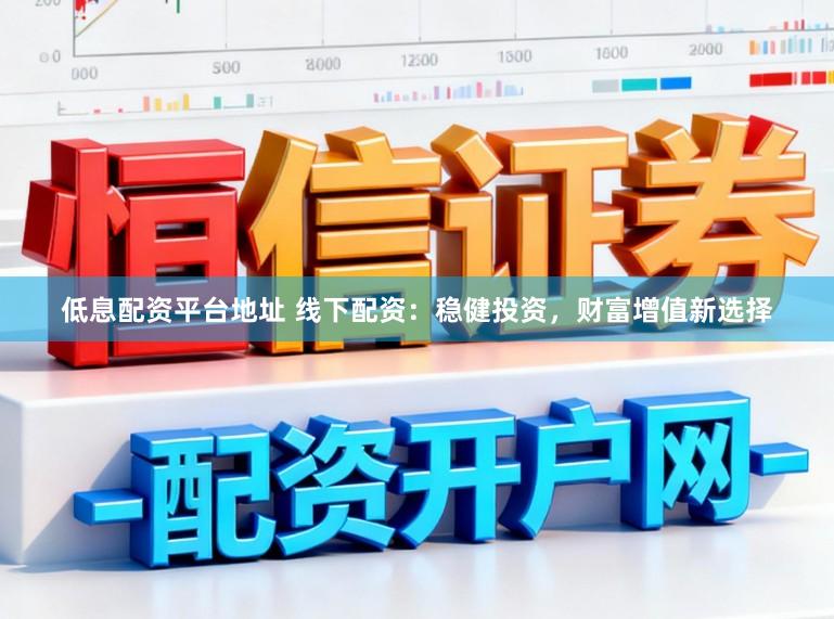 低息配资平台地址 线下配资：稳健投资，财富增值新选择