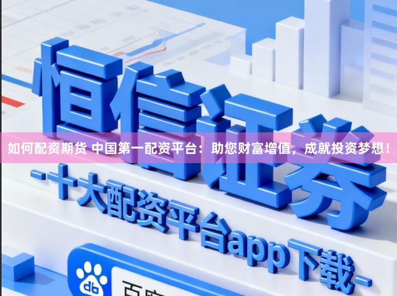 如何配资期货 中国第一配资平台：助您财富增值，成就投资梦想！