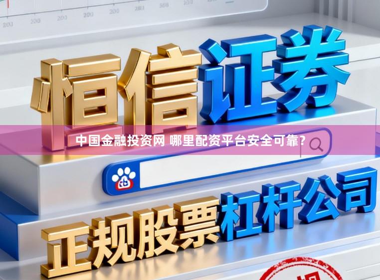 中国金融投资网 哪里配资平台安全可靠？