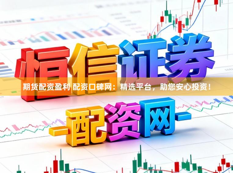 期货配资盈利 配资口碑网：精选平台，助您安心投资！