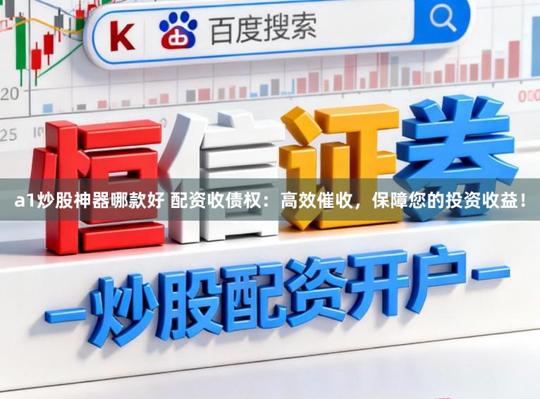 a1炒股神器哪款好 配资收债权：高效催收，保障您的投资收益！