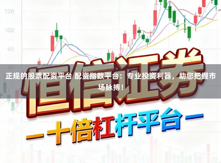正规的股票配资平台 配资指数平台：专业投资利器，助您把握市场脉搏！