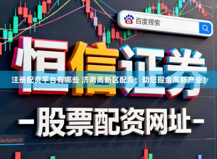 注册配资平台有哪些 济南高新区配资：助您掘金高新产业！