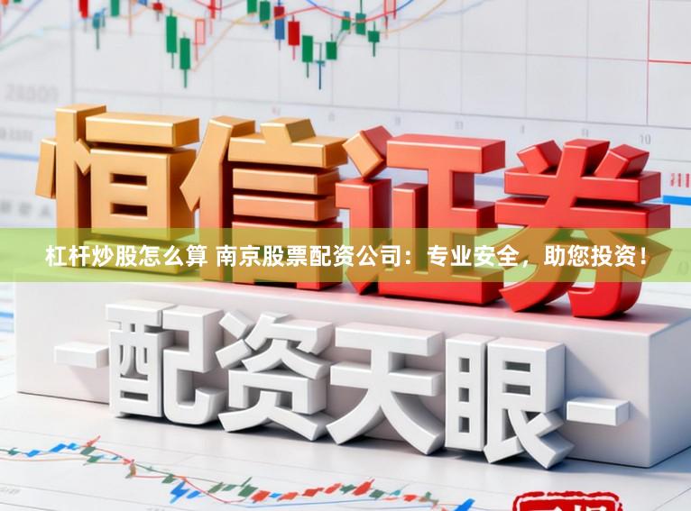 杠杆炒股怎么算 南京股票配资公司：专业安全，助您投资！